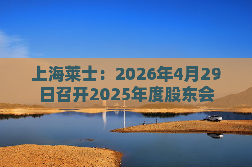 上海莱士：2026年4月29日召开2025年度股东会