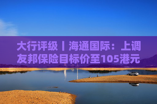 大行评级丨海通国际：上调友邦保险目标价至105港元，重申“跑赢大市”评级