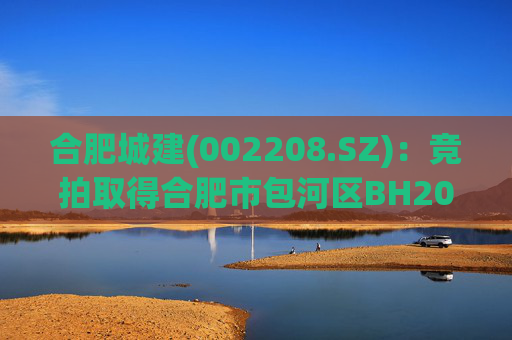 合肥城建(002208.SZ)：竞拍取得合肥市包河区BH202602号地块