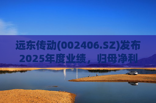 远东传动(002406.SZ)发布2025年度业绩，归母净利润1.56亿元，同比增长32.01%