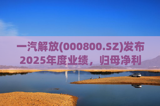 一汽解放(000800.SZ)发布2025年度业绩，归母净利润7.25亿元，增长16.41%