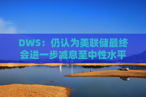 DWS：仍认为美联储最终会进一步减息至中性水平