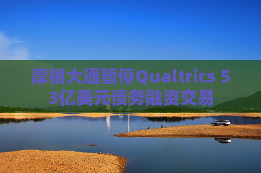 摩根大通暂停Qualtrics 53亿美元债务融资交易