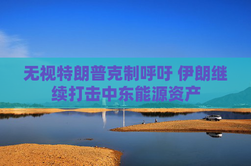 无视特朗普克制呼吁 伊朗继续打击中东能源资产