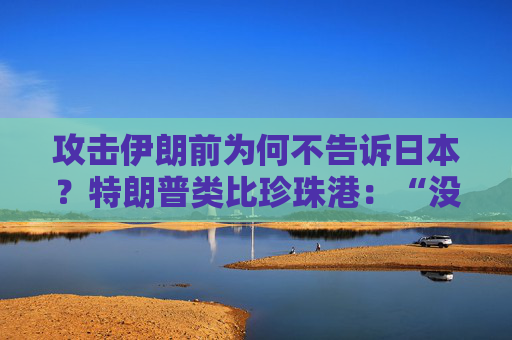 攻击伊朗前为何不告诉日本？特朗普类比珍珠港：“没人比日本更懂偷袭”，高市早苗努力保持尬笑