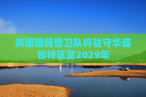 美国国民警卫队将驻守华盛顿特区至2029年