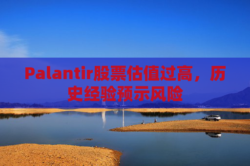 Palantir股票估值过高，历史经验预示风险