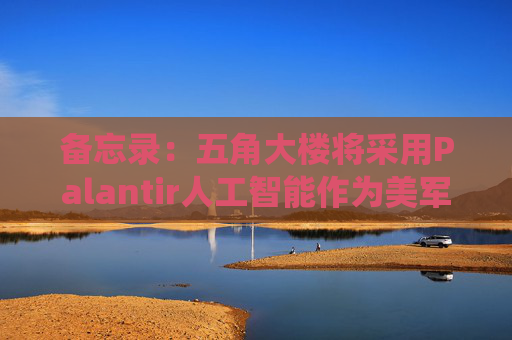 备忘录：五角大楼将采用Palantir人工智能作为美军核心系统