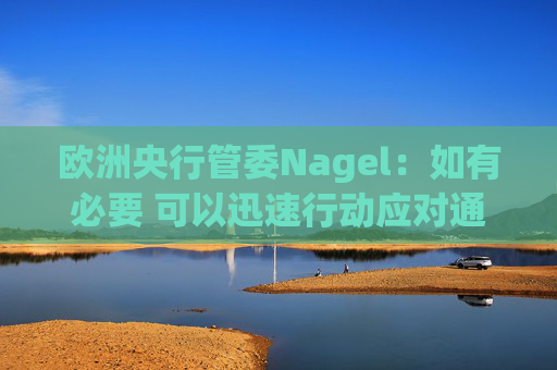 欧洲央行管委Nagel：如有必要 可以迅速行动应对通胀风险