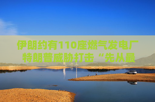 伊朗约有110座燃气发电厂 特朗普威胁打击“先从最大的那座开始”  第1张