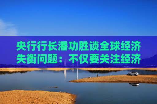 央行行长潘功胜谈全球经济失衡问题：不仅要关注经济因素，也要关注非经济因素