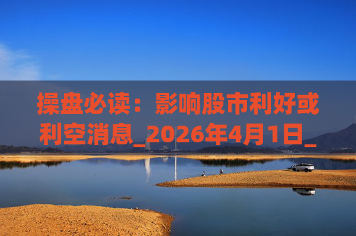 操盘必读：影响股市利好或利空消息_2026年4月1日_财经新闻  第1张