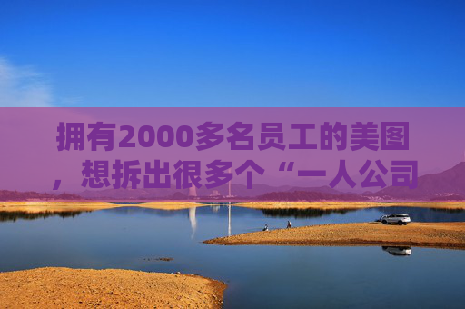 拥有2000多名员工的美图，想拆出很多个“一人公司”