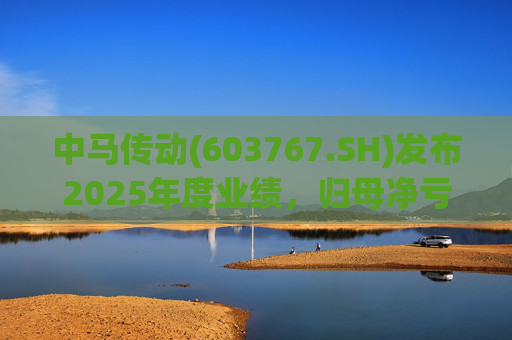 中马传动(603767.SH)发布2025年度业绩，归母净亏损580万元