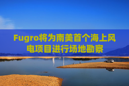 Fugro将为南美首个海上风电项目进行场地勘察