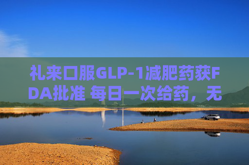 礼来口服GLP-1减肥药获FDA批准 每日一次给药，无饮食限制  第1张