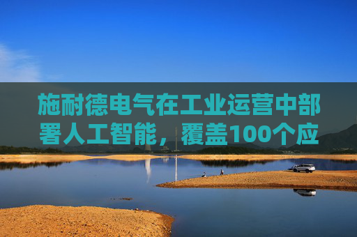 施耐德电气在工业运营中部署人工智能，覆盖100个应用场景