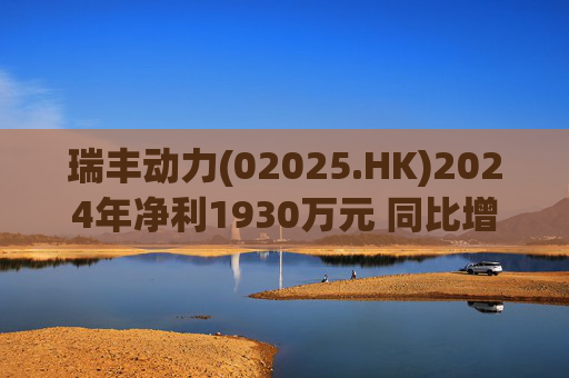 瑞丰动力(02025.HK)2024年净利1930万元 同比增加约71.5%