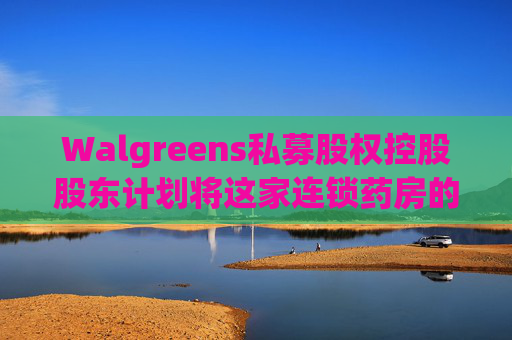 Walgreens私募股权控股股东计划将这家连锁药房的利润翻倍