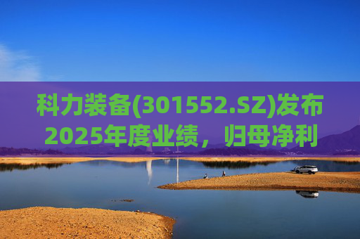 科力装备(301552.SZ)发布2025年度业绩，归母净利润1.55亿元，增长3.33%