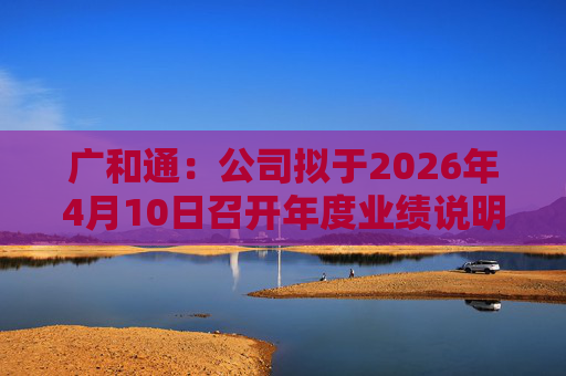 广和通：公司拟于2026年4月10日召开年度业绩说明会