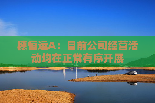 穗恒运A：目前公司经营活动均在正常有序开展