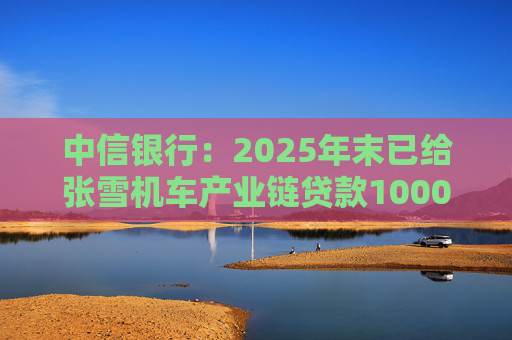 中信银行：2025年末已给张雪机车产业链贷款1000万元