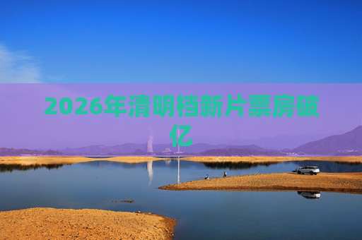 2026年清明档新片票房破亿
