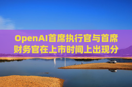 OpenAI首席执行官与首席财务官在上市时间上出现分歧