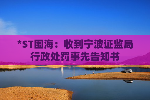 *ST围海：收到宁波证监局行政处罚事先告知书