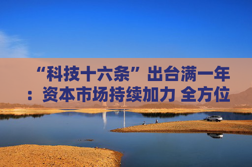 “科技十六条”出台满一年：资本市场持续加力 全方位服务新质生产力