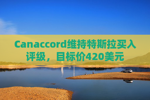 Canaccord维持特斯拉买入评级，目标价420美元