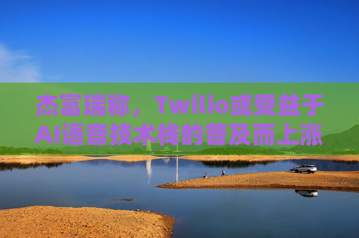 杰富瑞称，Twilio或受益于AI语音技术栈的普及而上涨