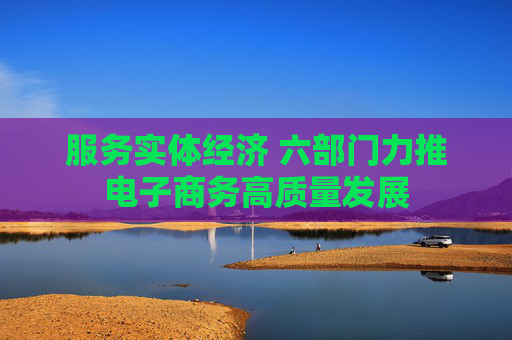 服务实体经济 六部门力推电子商务高质量发展