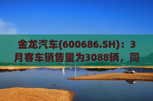 金龙汽车(600686.SH)：3月客车销售量为3088辆，同比下降33.45%