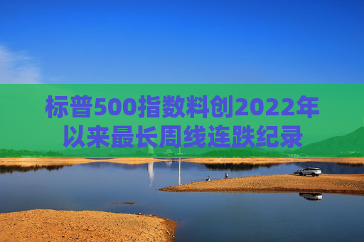 标普500指数料创2022年以来最长周线连跌纪录