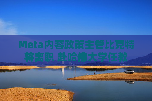 Meta内容政策主管比克特将离职 赴哈佛大学任教