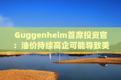 Guggenheim首席投资官：油价持续高企可能导致美国股市下跌10%  第1张