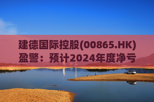 建德国际控股(00865.HK)盈警：预计2024年度净亏损3800万至4300万元