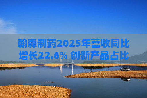 翰森制药2025年营收同比增长22.6% 创新产品占比达到82.2%  第1张