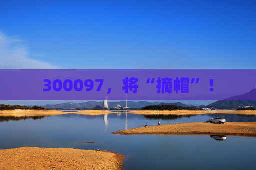 300097，将“摘帽”！