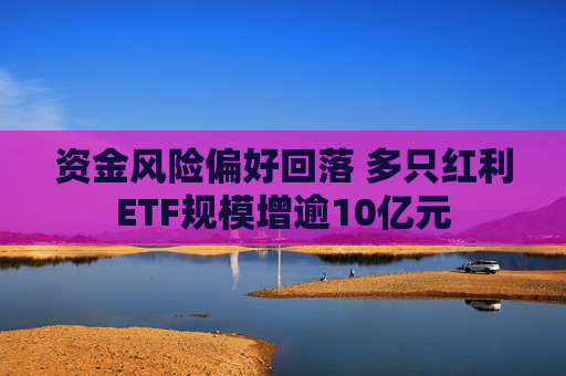资金风险偏好回落 多只红利ETF规模增逾10亿元