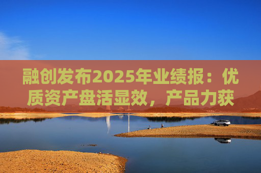 融创发布2025年业绩报：优质资产盘活显效，产品力获市场认可