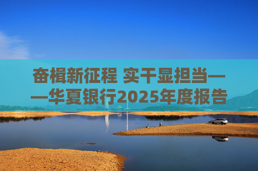 奋楫新征程 实干显担当――华夏银行2025年度报告发布