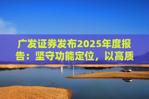 广发证券发布2025年度报告：坚守功能定位，以高质量发展服务国家战略  第1张