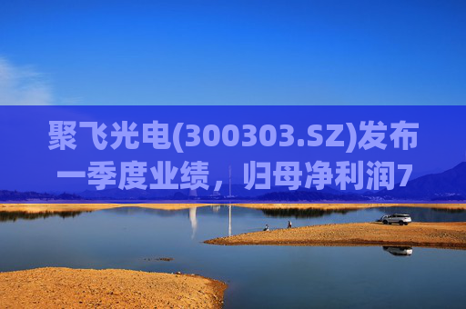 聚飞光电(300303.SZ)发布一季度业绩，归母净利润7066.1万元，下降3.20%