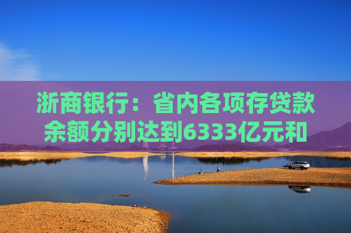 浙商银行：省内各项存贷款余额分别达到6333亿元和6614亿元 增量双双领跑股份制同业