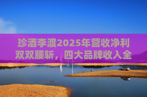 珍酒李渡2025年营收净利双双腰斩，四大品牌收入全线下滑