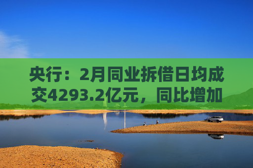 央行：2月同业拆借日均成交4293.2亿元，同比增加87.1%