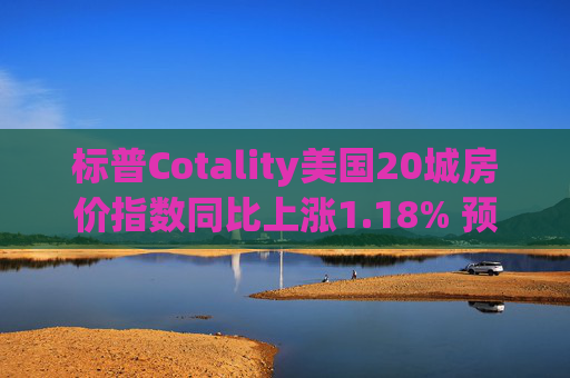 标普Cotality美国20城房价指数同比上涨1.18% 预估上涨1.38%